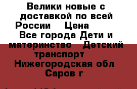 Велики новые с доставкой по всей России  › Цена ­ 700 - Все города Дети и материнство » Детский транспорт   . Нижегородская обл.,Саров г.